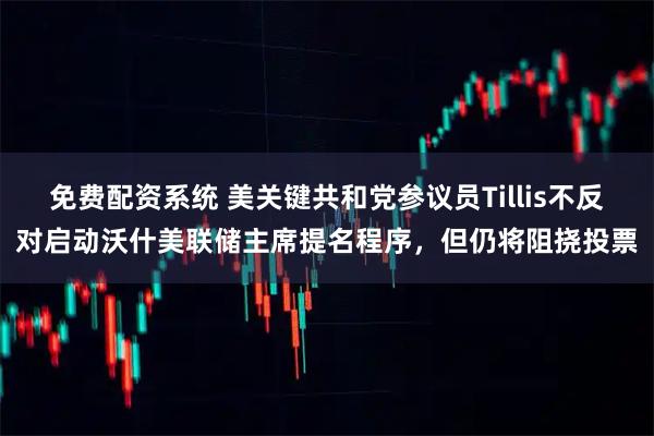 免费配资系统 美关键共和党参议员Tillis不反对启动沃什美联储主席提名程序，但仍将阻挠投票
