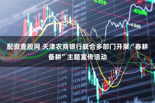 配资查股网 天津农商银行联合多部门开展“春耕备耕”主题宣传活动