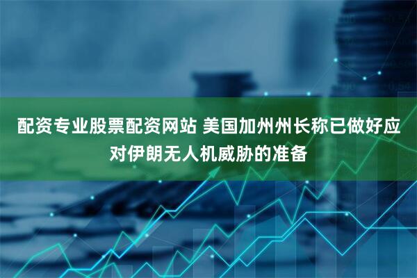 配资专业股票配资网站 美国加州州长称已做好应对伊朗无人机威胁的准备