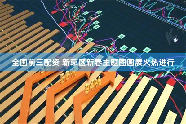 全国前三配资 新荣区新春主题图画展火热进行