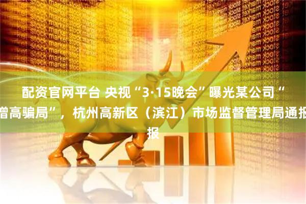 配资官网平台 央视“3·15晚会”曝光某公司“增高骗局”，杭州高新区（滨江）市场监督管理局通报