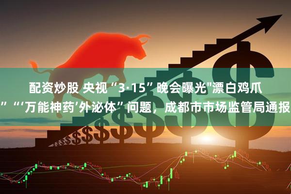 配资炒股 央视“3·15”晚会曝光"漂白鸡爪”“‘万能神药’外泌体”问题，成都市市场监管局通报