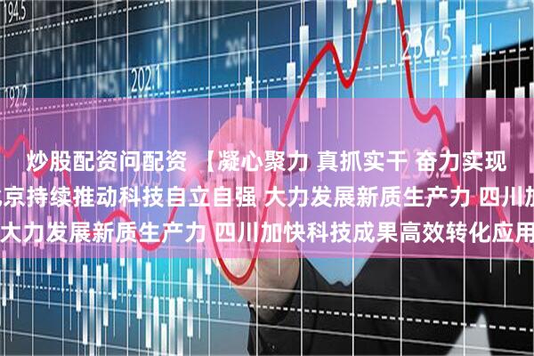 炒股配资问配资 【凝心聚力 真抓实干 奋力实现“十五五”良好开局】北京持续推动科技自立自强 大力发展新质生产力 四川加快科技成果高效转化应用