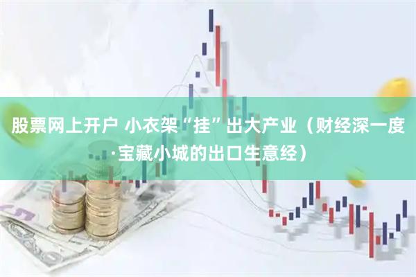 股票网上开户 小衣架“挂”出大产业（财经深一度·宝藏小城的出口生意经）