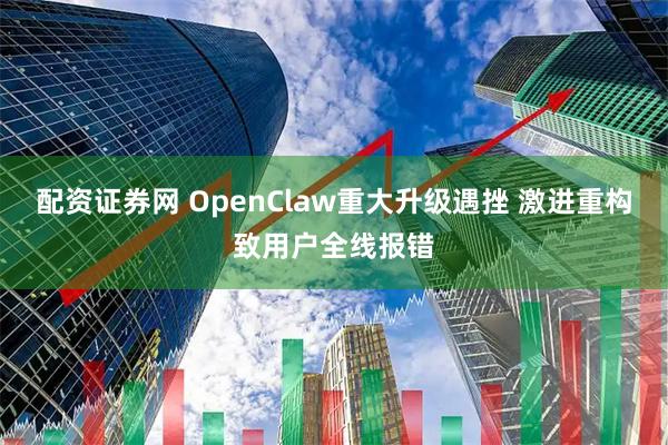 配资证券网 OpenClaw重大升级遇挫 激进重构致用户全线报错