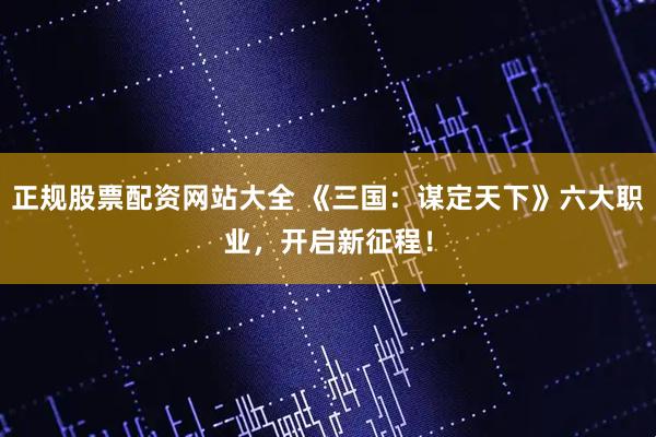 正规股票配资网站大全 《三国：谋定天下》六大职业，开启新征程！