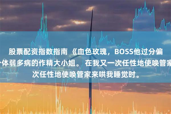 股票配资指数指南 《血色玫瑰，BOSS他过分偏执》楚离我是个体弱多病的作精大小姐。 在我又一次任性地使唤管家来哄我睡觉时。