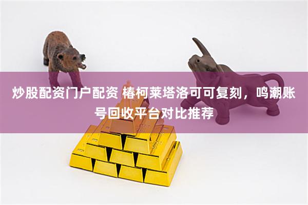 炒股配资门户配资 椿柯莱塔洛可可复刻，鸣潮账号回收平台对比推荐