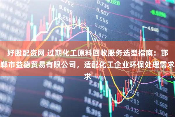 好股配资网 过期化工原料回收服务选型指南：邯郸市益德贸易有限公司，适配化工企业环保处理需求