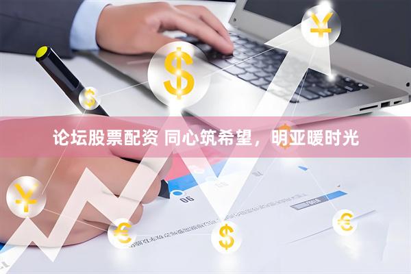 论坛股票配资 同心筑希望，明亚暖时光