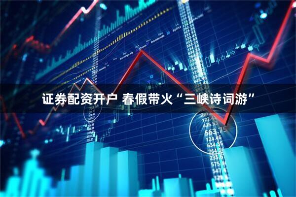 证券配资开户 春假带火“三峡诗词游”