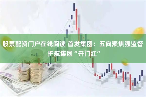 股票配资门户在线阅读 首发集团：五向聚焦强监督 护航集团“开门红”