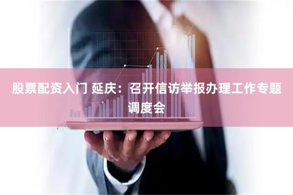 股票配资入门 延庆：召开信访举报办理工作专题调度会