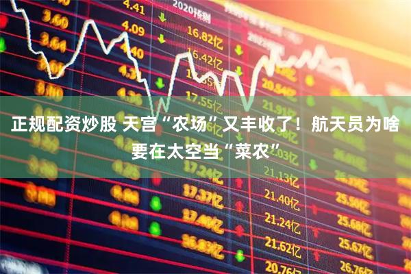 正规配资炒股 天宫“农场”又丰收了！航天员为啥要在太空当“菜农”