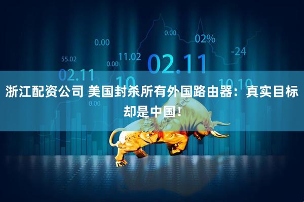 浙江配资公司 美国封杀所有外国路由器：真实目标却是中国！