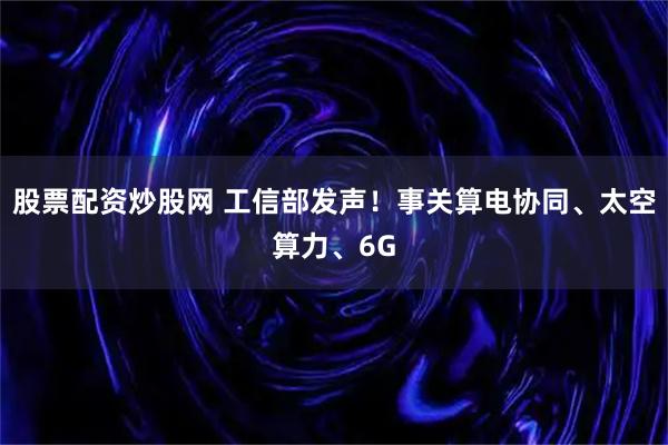 股票配资炒股网 工信部发声！事关算电协同、太空算力、6G