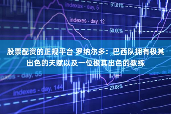 股票配资的正规平台 罗纳尔多：巴西队拥有极其出色的天赋以及一位极其出色的教练