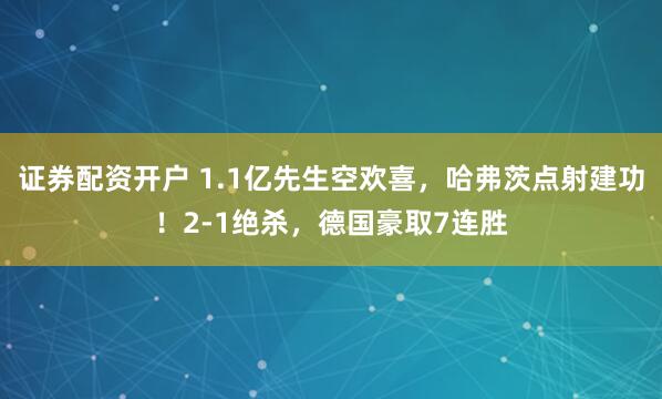 证券配资开户 1.1亿先生空欢喜，哈弗茨点射建功！2-1绝杀，德国豪取7连胜