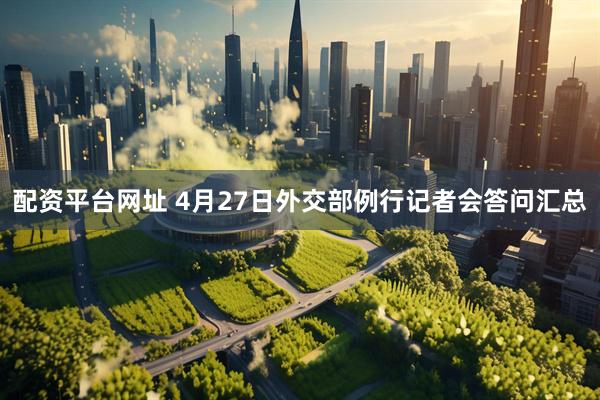 配资平台网址 4月27日外交部例行记者会答问汇总