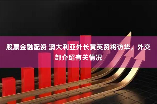 股票金融配资 澳大利亚外长黄英贤将访华，外交部介绍有关情况