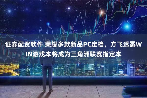 证券配资软件 荣耀多款新品PC定档，方飞透露WIN游戏本将成为三角洲联赛指定本