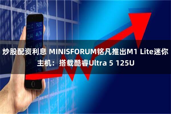 炒股配资利息 MINISFORUM铭凡推出M1 Lite迷你主机：搭载酷睿Ultra 5 125U