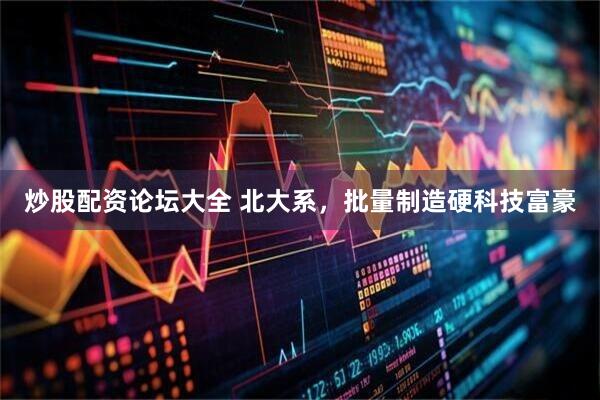 炒股配资论坛大全 北大系，批量制造硬科技富豪