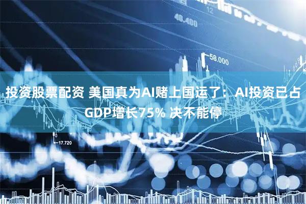 投资股票配资 美国真为AI赌上国运了：AI投资已占GDP增长75% 决不能停