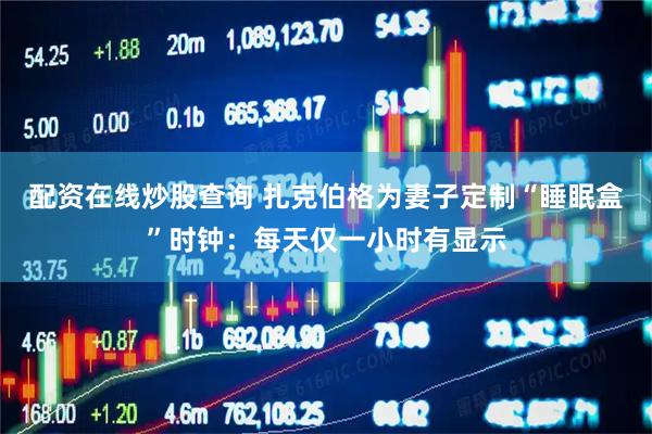 配资在线炒股查询 扎克伯格为妻子定制“睡眠盒”时钟：每天仅一小时有显示