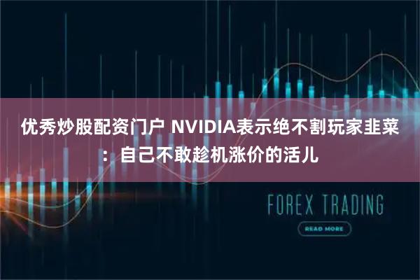 优秀炒股配资门户 NVIDIA表示绝不割玩家韭菜：自己不敢趁机涨价的活儿