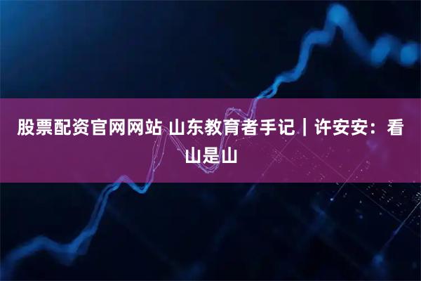 股票配资官网网站 山东教育者手记｜许安安：看山是山