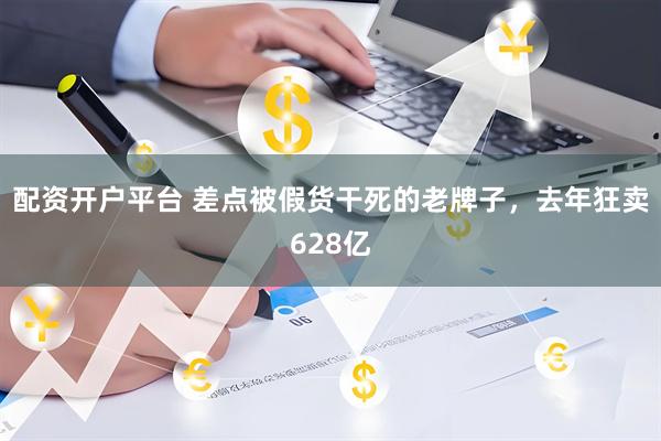 配资开户平台 差点被假货干死的老牌子，去年狂卖628亿