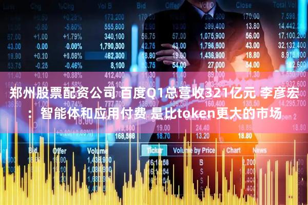 郑州股票配资公司 百度Q1总营收321亿元 李彦宏：智能体和应用付费 是比token更大的市场