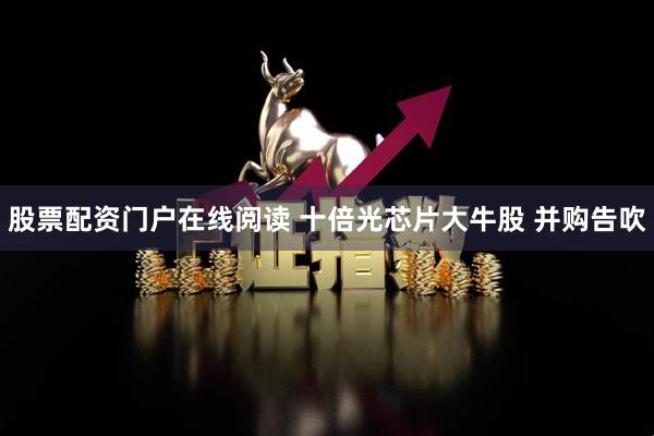 股票配资门户在线阅读 十倍光芯片大牛股 并购告吹
