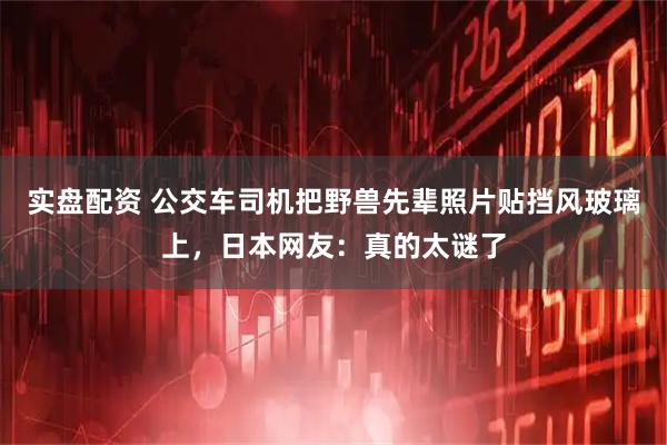 实盘配资 公交车司机把野兽先辈照片贴挡风玻璃上，日本网友：真的太谜了