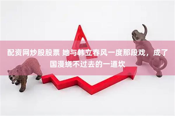 配资网炒股股票 她与韩立春风一度那段戏，成了国漫绕不过去的一道坎