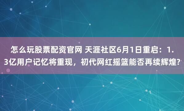 怎么玩股票配资官网 天涯社区6月1日重启：1.3亿用户记忆将重现，初代网红摇篮能否再续辉煌?