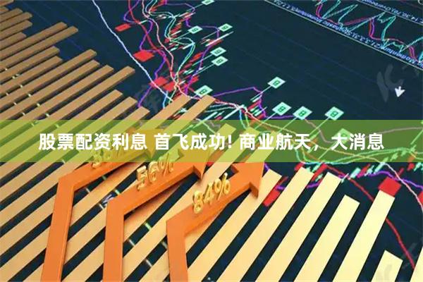 股票配资利息 首飞成功! 商业航天，大消息