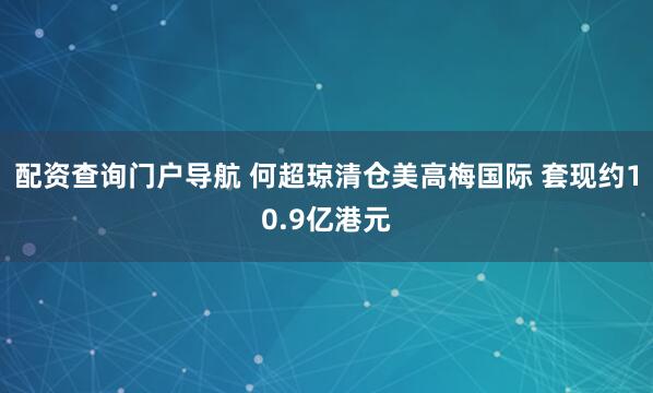 配资查询门户导航 何超琼清仓美高梅国际 套现约10.9亿港元
