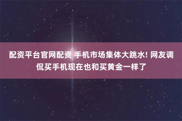 配资平台官网配资 手机市场集体大跳水! 网友调侃买手机现在也和买黄金一样了