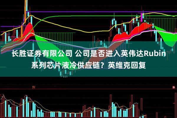 长胜证券有限公司 公司是否进入英伟达Rubin系列芯片液冷供应链？英维克回复