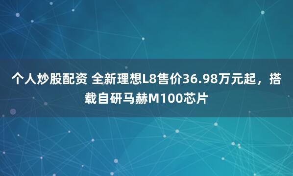 个人炒股配资 全新理想L8售价36.98万元起，搭载自研马赫M100芯片