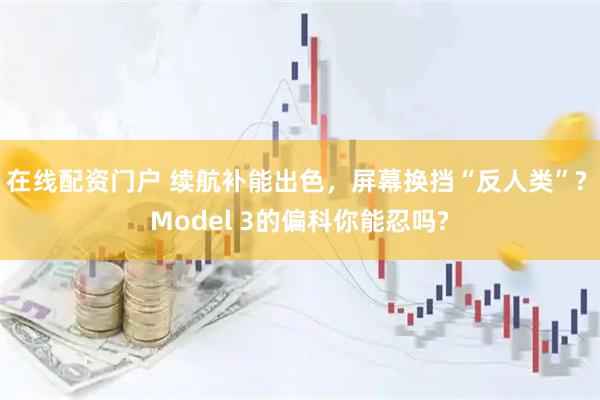 在线配资门户 续航补能出色，屏幕换挡“反人类”? Model 3的偏科你能忍吗?