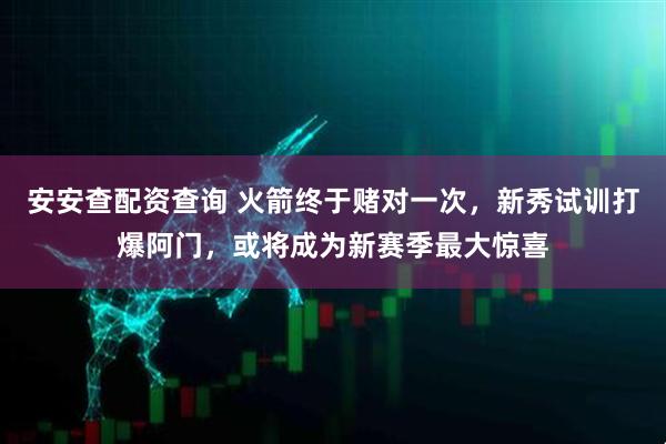 安安查配资查询 火箭终于赌对一次，新秀试训打爆阿门，或将成为新赛季最大惊喜