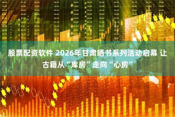 股票配资软件 2026年甘肃晒书系列活动启幕 让古籍从“库房”走向“心房”