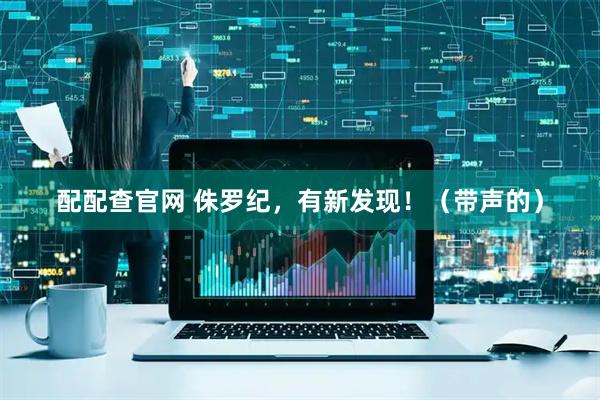 配配查官网 侏罗纪，有新发现！（带声的）