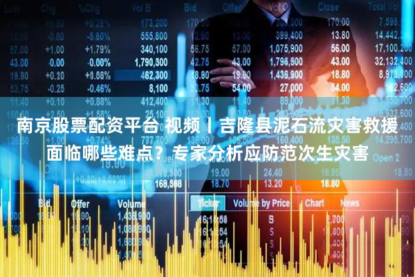 南京股票配资平台 视频丨吉隆县泥石流灾害救援面临哪些难点？专家分析应防范次生灾害