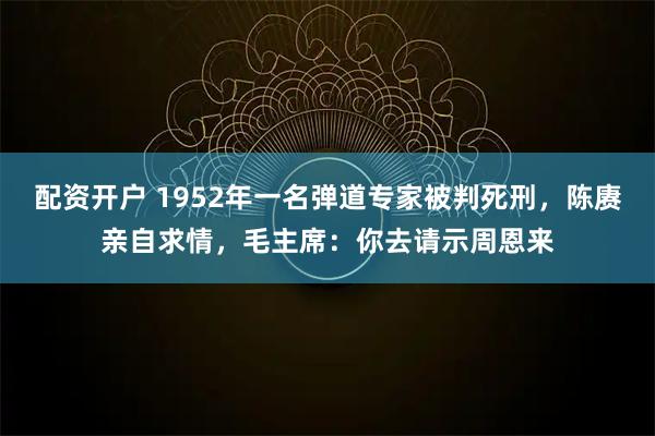 配资开户 1952年一名弹道专家被判死刑，陈赓亲自求情，毛主席：你去请示周恩来