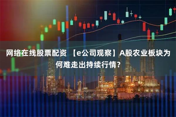 网络在线股票配资 【e公司观察】A股农业板块为何难走出持续行情？