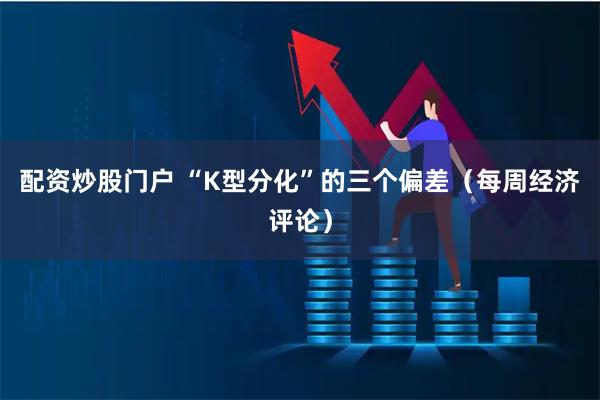 配资炒股门户 “K型分化”的三个偏差（每周经济评论）